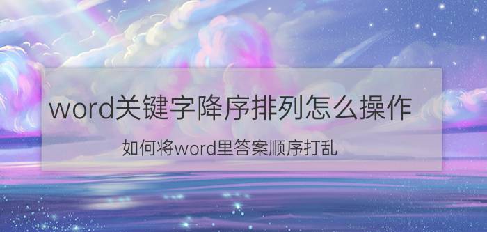 word关键字降序排列怎么操作 如何将word里答案顺序打乱？